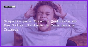 Simpatia para Tirar o Quebrante do Seu Filho: Proteção e Cura para a Criança - Simpatia PARA TIRAR O QUEBRANTE DO SEU FILHO