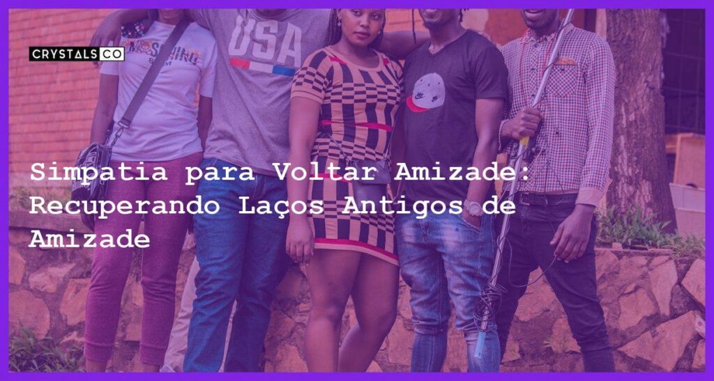 Simpatia para Voltar Amizade: Recuperando Laços Antigos de Amizade - Simpatia PARA VOLTAR AMIZADE