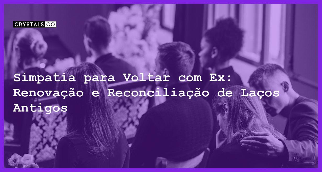 Simpatia para Voltar com Ex: Renovação e Reconciliação de Laços Antigos - Simpatia PARA VOLTAR COM EX