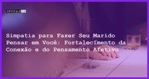 Simpatia para Fazer Seu Marido Pensar em Você: Fortalecimento da Conexão e do Pensamento Afetivo - Simpatia SIMPATIA PARA FAZER SEU MARIDO PENSAR EM VOCÊ