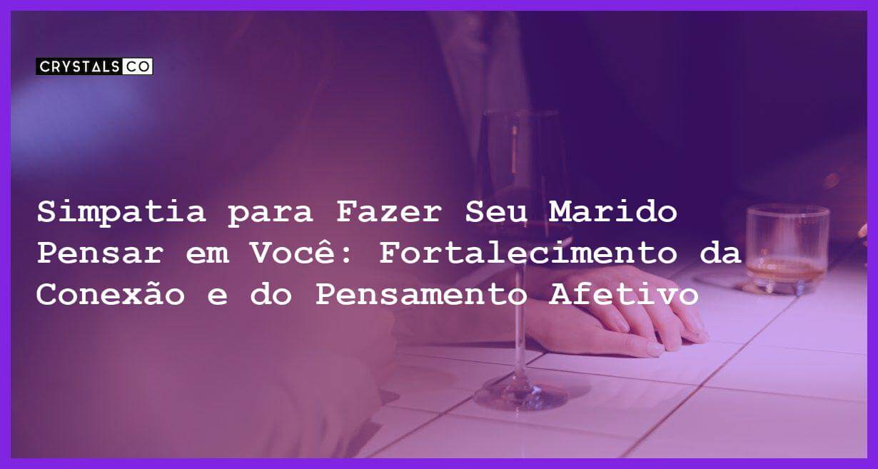 Simpatia para Fazer Seu Marido Pensar em Você: Fortalecimento da Conexão e do Pensamento Afetivo - Simpatia SIMPATIA PARA FAZER SEU MARIDO PENSAR EM VOCÊ