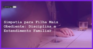 Simpatia para Filha Mais Obediente: Disciplina e Entendimento Familiar - Simpatia SIMPATIA PARA FILHA MAIS OBEDIENTE