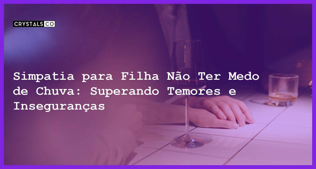 Simpatia para Filha Não Ter Medo de Chuva: Superando Temores e Inseguranças - Simpatia SIMPATIA PARA FILHA NÃO TER MEDO DE CHUVA