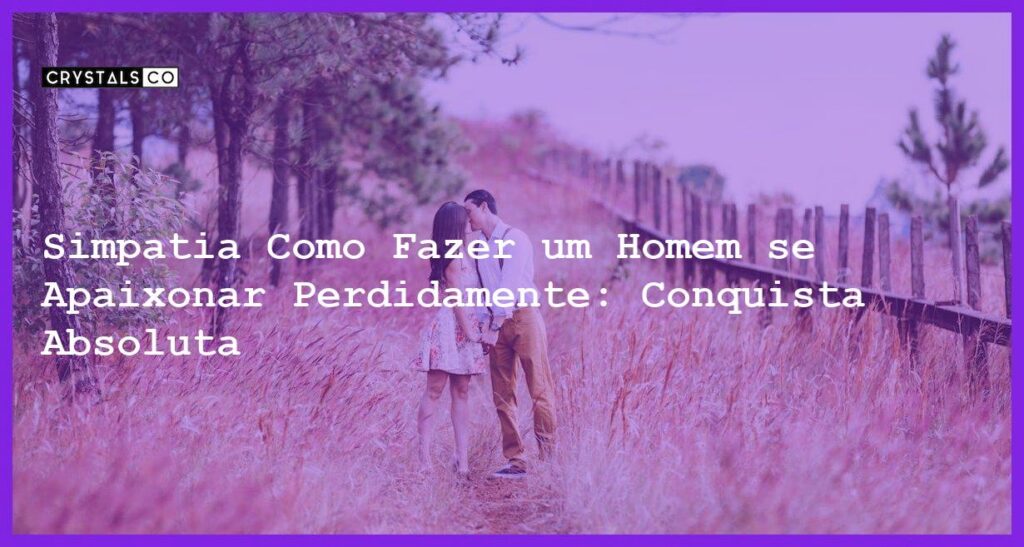 Simpatia Como Fazer um Homem se Apaixonar Perdidamente: Conquista Absoluta - Simpatia como fazer um homem se apaixonar perdidamente