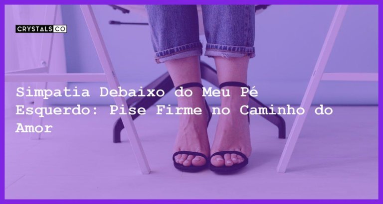 Simpatia Debaixo do Meu Pé Esquerdo: Pise Firme no Caminho do Amor - Simpatia debaixo do meu pé esquerdo