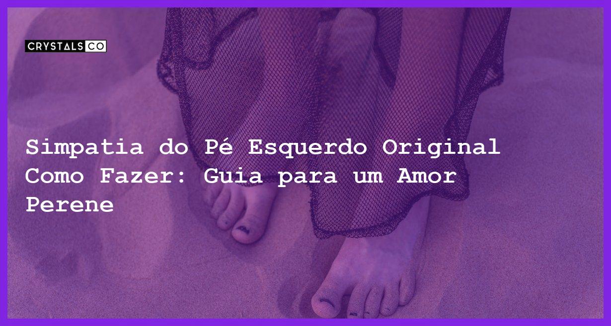 Simpatia do Pé Esquerdo Original Como Fazer: Guia para um Amor Perene - Simpatia do pé esquerdo original como fazer