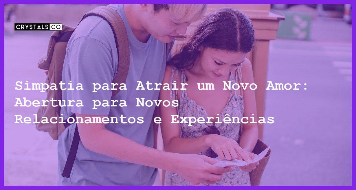 Simpatia para Atrair um Novo Amor: Abertura para Novos Relacionamentos e Experiências - Simpatia para Atrair um Novo Amor