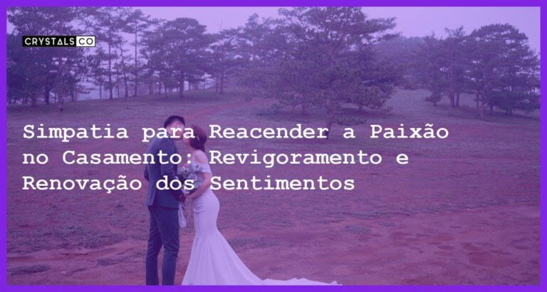 Simpatia para Reacender a Paixão no Casamento: Revigoramento e Renovação dos Sentimentos - Simpatia para Reacender a Paixão no Casamento