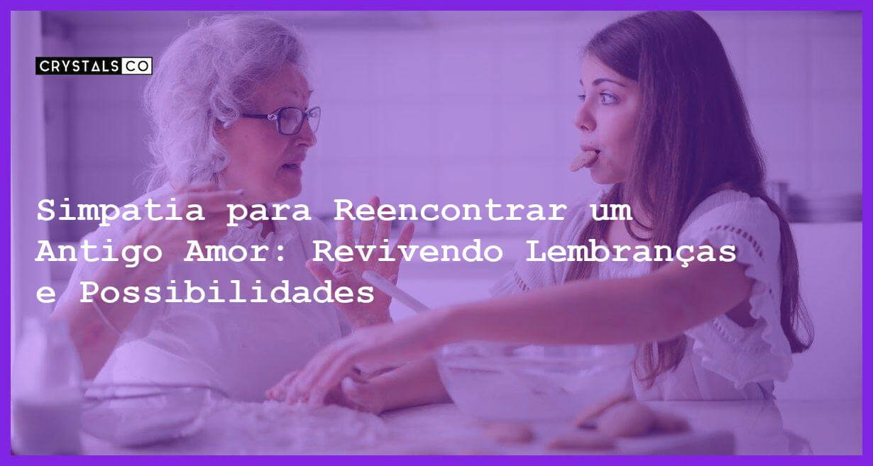 Simpatia para Reencontrar um Antigo Amor: Revivendo Lembranças e Possibilidades - Simpatia para Reencontrar um Antigo Amor