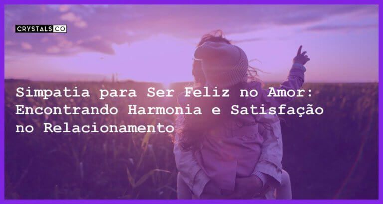 Simpatia para Ser Feliz no Amor: Encontrando Harmonia e Satisfação no Relacionamento - Simpatia para Ser Feliz no Amor