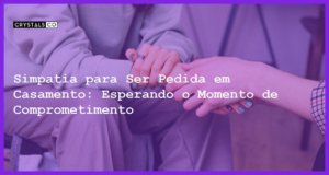 Simpatia para Ser Pedida em Casamento: Esperando o Momento de Comprometimento - Simpatia para Ser Pedida em Casamento