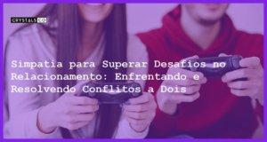 Simpatia para Superar Desafios no Relacionamento: Enfrentando e Resolvendo Conflitos a Dois - Simpatia para Superar Desafios no Relacionamento