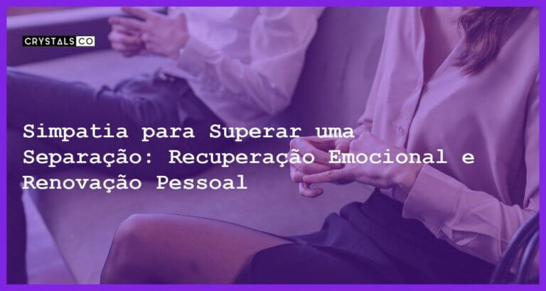 Simpatia para Superar uma Separação: Recuperação Emocional e Renovação Pessoal - Simpatia para Superar uma Separação