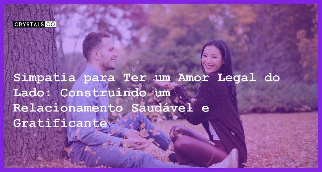 Simpatia para Ter um Amor Legal do Lado: Construindo um Relacionamento Saudável e Gratificante - Simpatia para Ter um Amor Legal do Lado