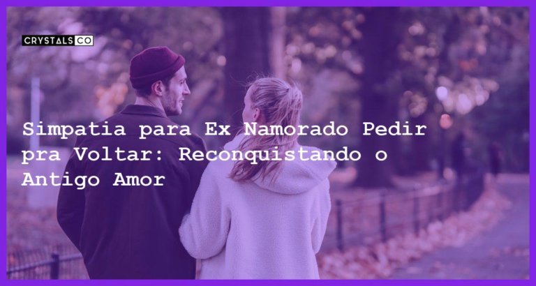 Simpatia para Ex Namorado Pedir pra Voltar: Reconquistando o Antigo Amor - Simpatia para ex namorado pedir pra voltar