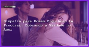 Simpatia para Homem Orgulhoso te Procurar: Dobrando a Vaidade no Amor - Simpatia para homem orgulhoso te procurar