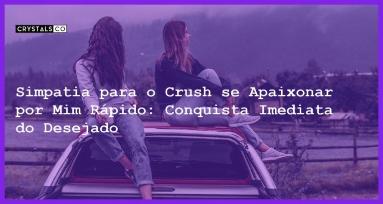 Simpatia para o Crush se Apaixonar por Mim Rápido: Conquista Imediata do Desejado - Simpatia para o crush se apaixonar por mim rápido