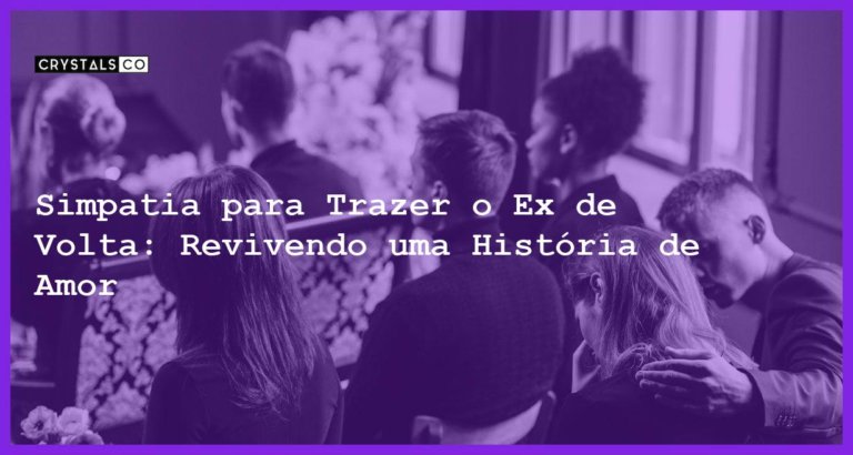 Simpatia para Trazer o Ex de Volta: Revivendo uma História de Amor - Simpatia para trazer o ex de volta