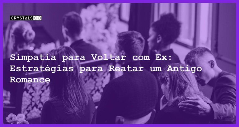 Simpatia para Voltar com Ex: Estratégias para Reatar um Antigo Romance - Simpatia para voltar com ex