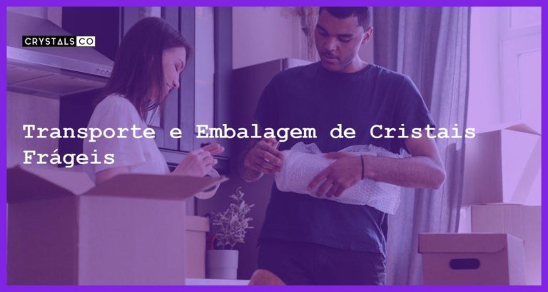 Transporte e Embalagem de Cristais Frágeis - Transporte e Embalagem de Cristais Frágeis