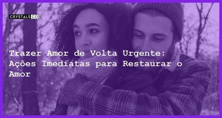 Trazer Amor de Volta Urgente: Ações Imediatas para Restaurar o Amor - Trazer amor de volta urgente