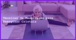 Técnicas de Respiração para Energizar Cristais - Técnicas de Respiração para Energizar Cristais