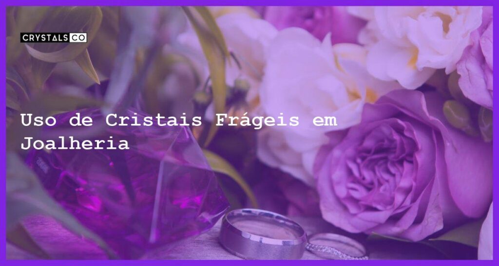 Uso de Cristais Frágeis em Joalheria - Uso de Cristais Frágeis em Joalheria