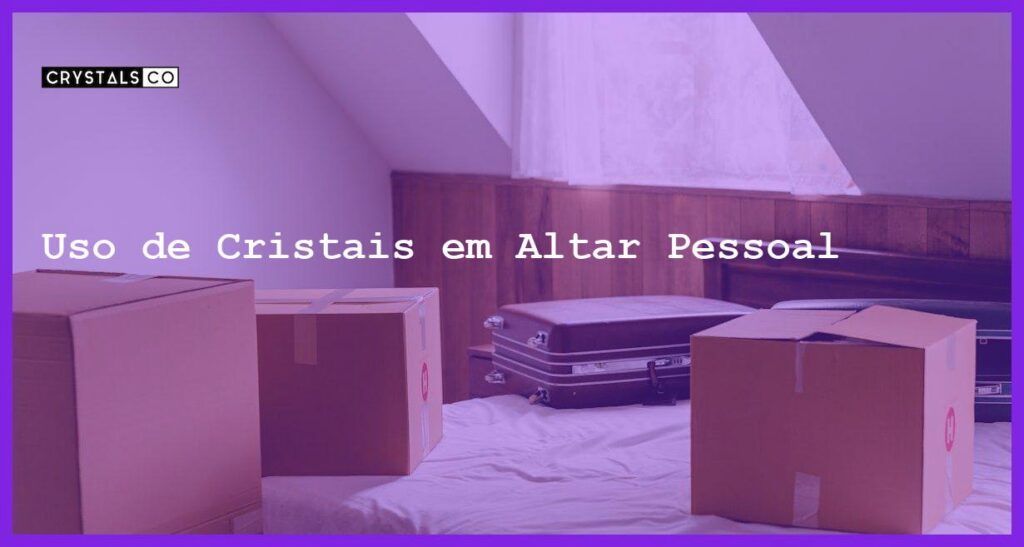 Uso de Cristais em Altar Pessoal - Uso de Cristais em Altar Pessoal