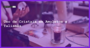 Uso de Cristais em Amuletos e Talismãs - Uso de Cristais em Amuletos e Talismãs