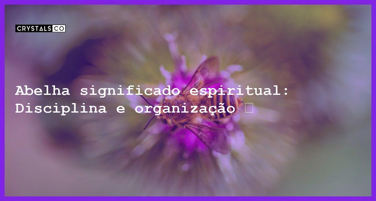 Abelha significado espiritual: Disciplina e organização 🐝 - abelha significado espiritual