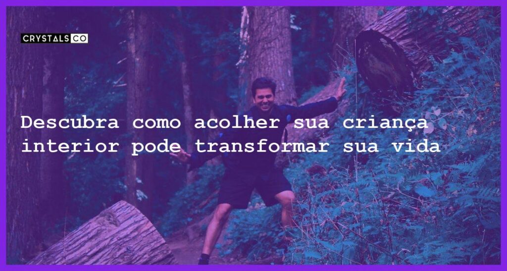 Descubra como acolher sua criança interior pode transformar sua vida - acolher sua crianca traz forca e confianca para a vida adulta