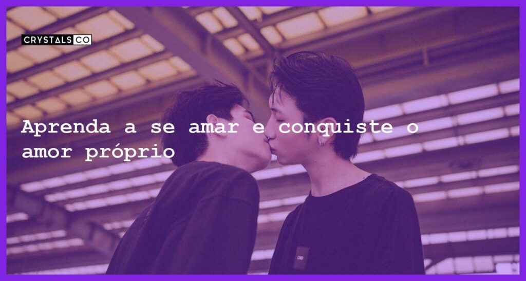 Aprenda a se amar e conquiste o amor próprio - ame a si mesmo para ser amado