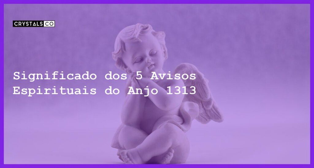 Significado dos 5 Avisos Espirituais do Anjo 1313 - anjo 1313