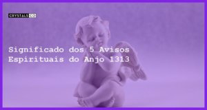 Significado dos 5 Avisos Espirituais do Anjo 1313 - anjo 1313