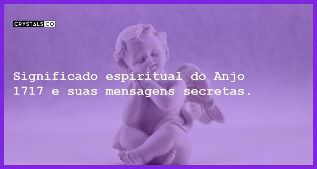 Significado espiritual do Anjo 1717 e suas mensagens secretas. - anjo 1717