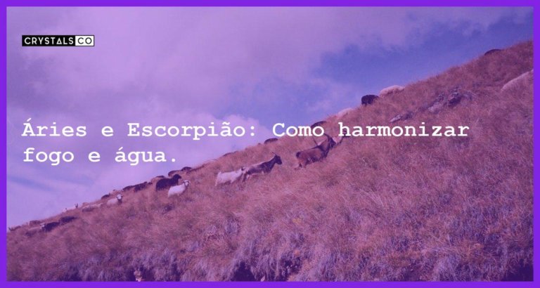 Áries e Escorpião: Como harmonizar fogo e água. - aries e escorpiao