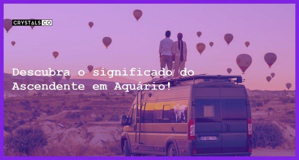 Descubra o significado do Ascendente em Aquário! - ascendente em aquario