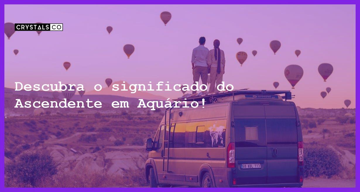 Descubra o significado do Ascendente em Aquário! - ascendente em aquario