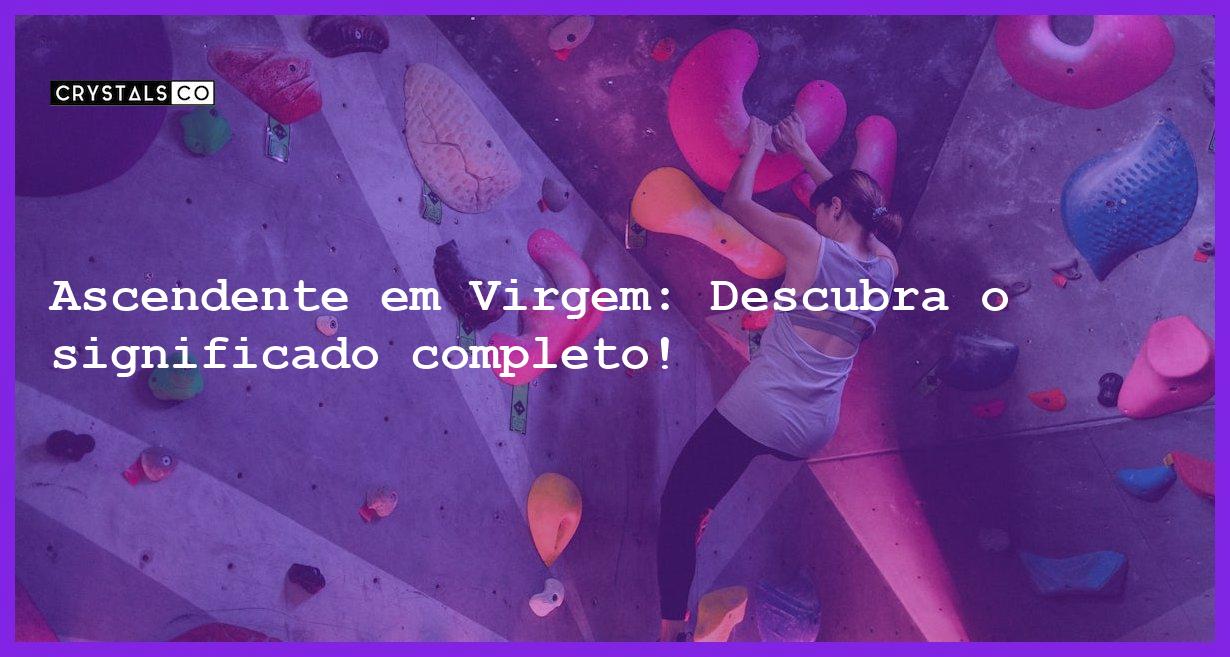 Ascendente em Virgem: Descubra o significado completo! - ascendente em virgem