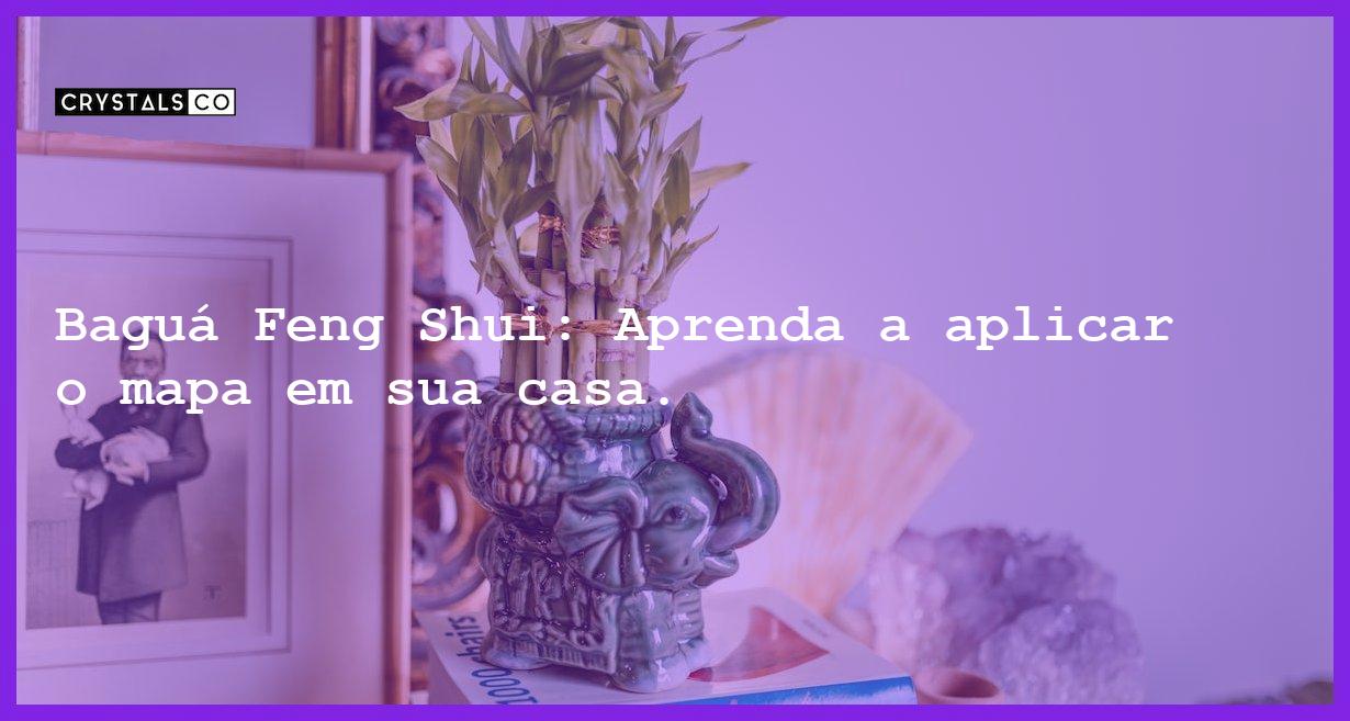 Baguá Feng Shui: Aprenda a aplicar o mapa em sua casa. - bagua feng shui