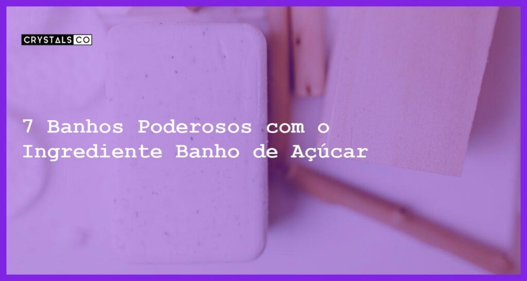 7 Banhos Poderosos com o Ingrediente Banho de Açúcar - banho de acucar