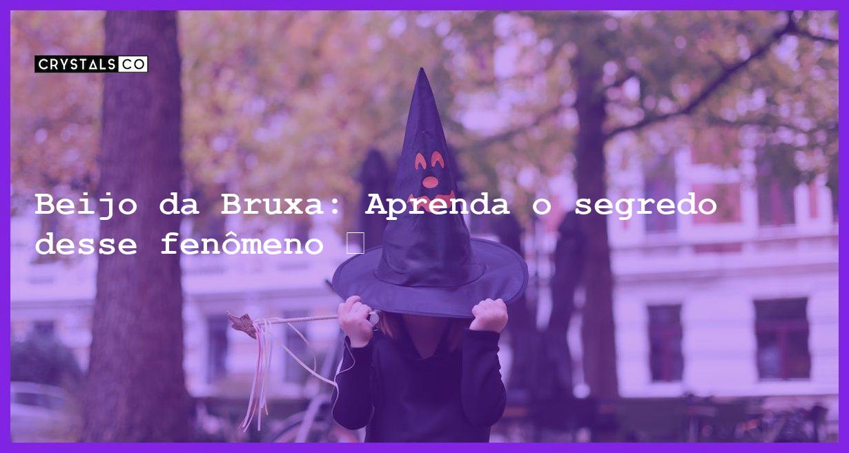 Beijo da Bruxa: Aprenda o segredo desse fenômeno 💋 - beijo bruxa