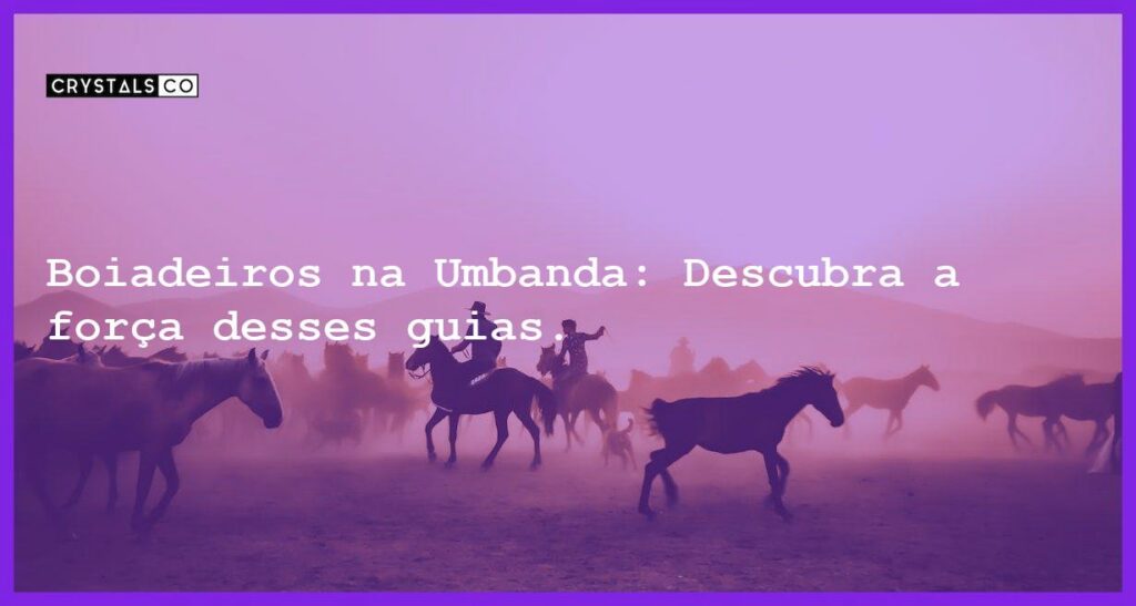 Boiadeiros na Umbanda: Descubra a força desses guias. - boiadeiros na umbanda