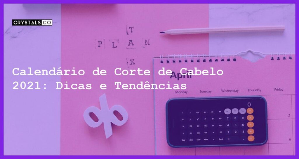 Calendário de Corte de Cabelo 2021: Dicas e Tendências - calendario corte de cabelo