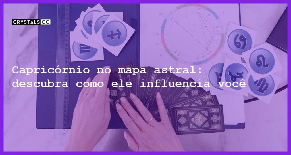 Capricórnio no mapa astral: descubra como ele influencia você - capricornio no mapa astral