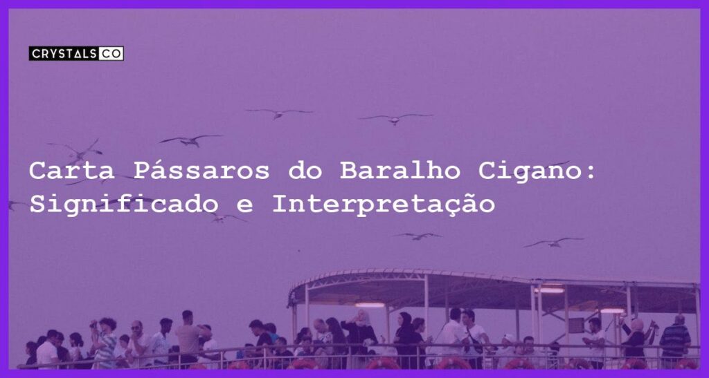 Carta Pássaros do Baralho Cigano: Significado e Interpretação - carta passaros baralho cigano