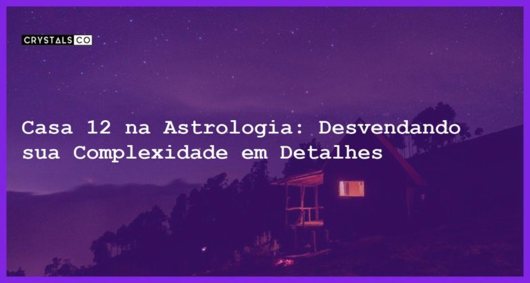 Casa 12 na Astrologia: Desvendando sua Complexidade em Detalhes - casa 12 na astrologia