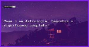 Casa 3 na Astrologia: Descubra o significado completo! - casa 3 na astrologia