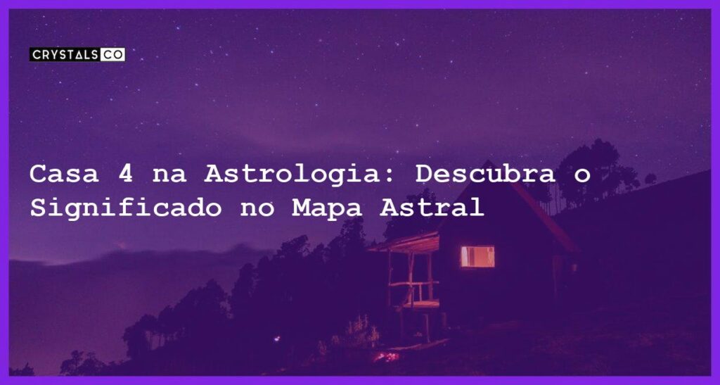 Casa 4 na Astrologia: Descubra o Significado no Mapa Astral - casa 4 na astrologia