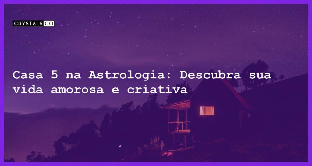 Casa 5 na Astrologia: Descubra sua vida amorosa e criativa - casa 5 na astrologia